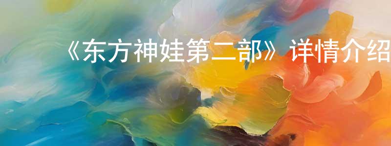 ﻿崔兆龙发布﻿《东方神娃第二部》详情介绍_东方神娃第二部已完结在线观看_东方神娃第二部迅雷下载_国漫